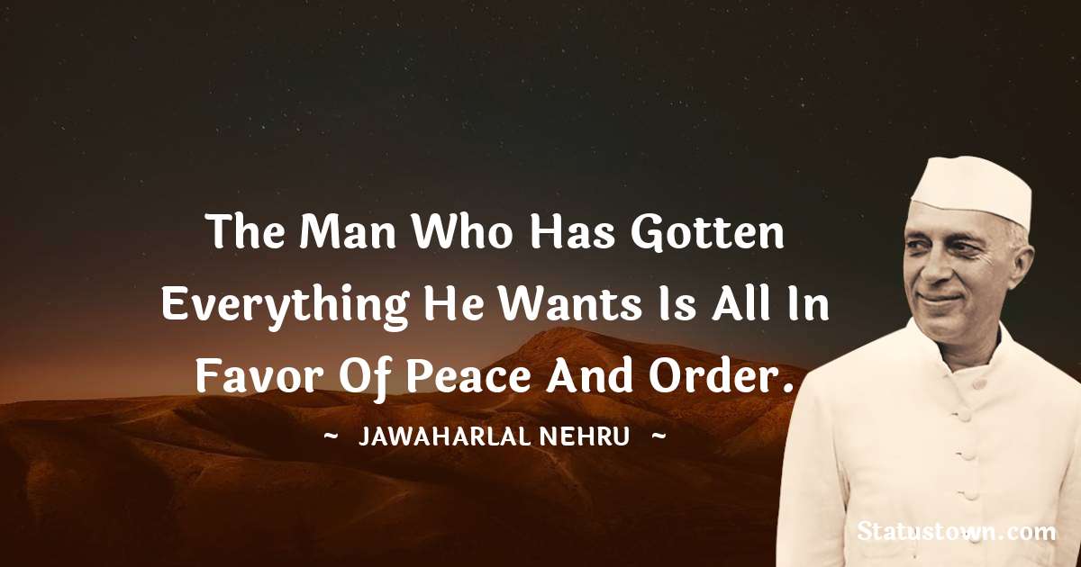The man who has gotten everything he wants is all in favor of peace and order. - Jawaharlal Nehru quotes