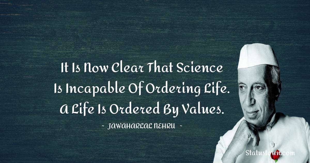 It is now clear that science is incapable of ordering life. A life is ordered by values. - Jawaharlal Nehru quotes