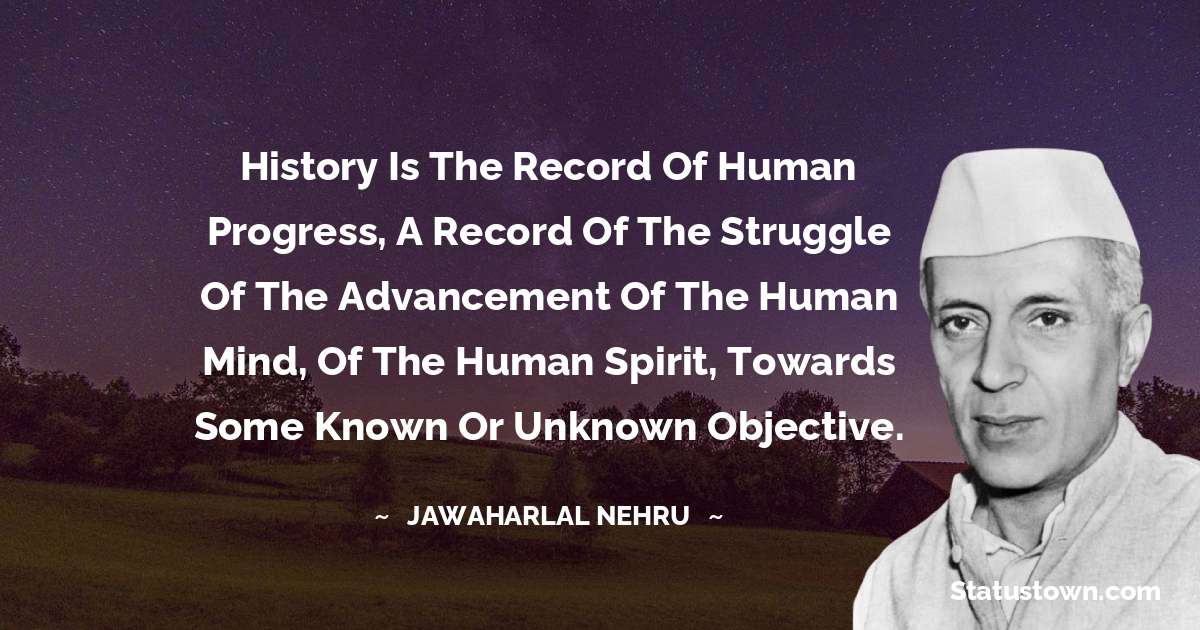 History is the record of human progress, a record of the struggle of the advancement of the human mind, of the human spirit, towards some known or unknown objective. - Jawaharlal Nehru quotes