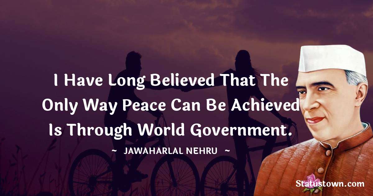 I have long believed that the only way peace can be achieved is through world government. - Jawaharlal Nehru quotes