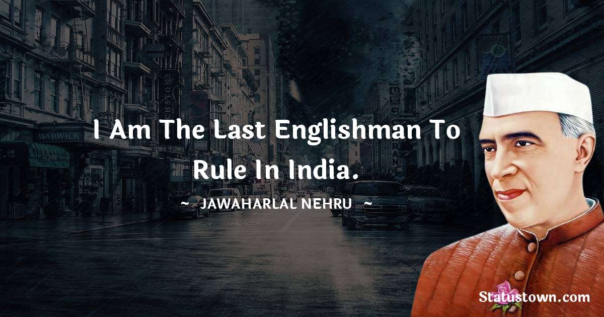 I am the last Englishman to rule in India. - Jawaharlal Nehru quotes