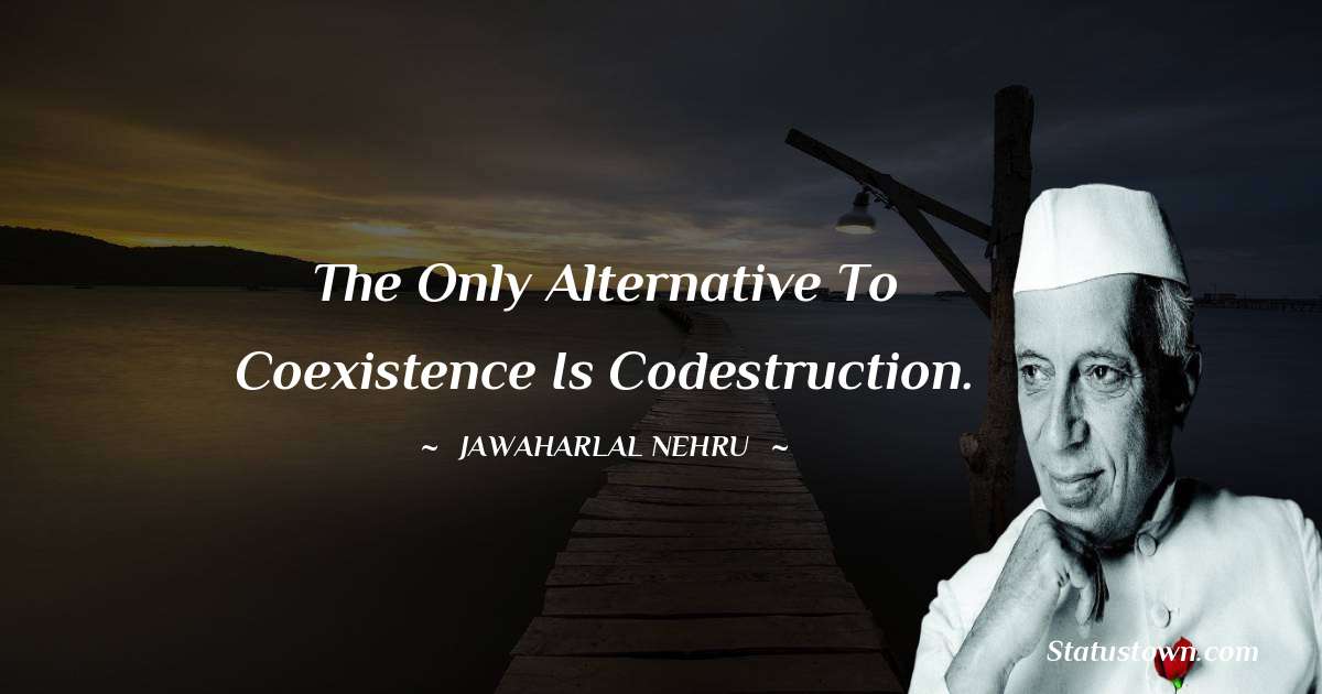 The only alternative to coexistence is codestruction. - Jawaharlal Nehru quotes