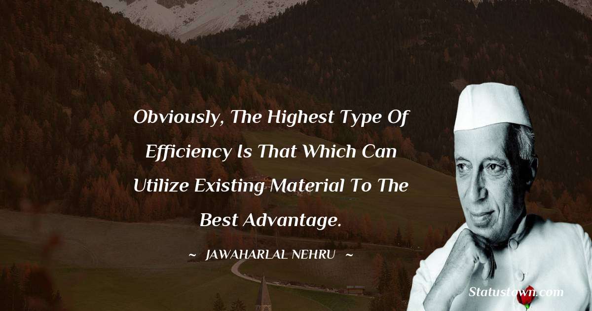 Jawaharlal Nehru Quotes - Obviously, the highest type of efficiency is that which can utilize existing material to the best advantage.
