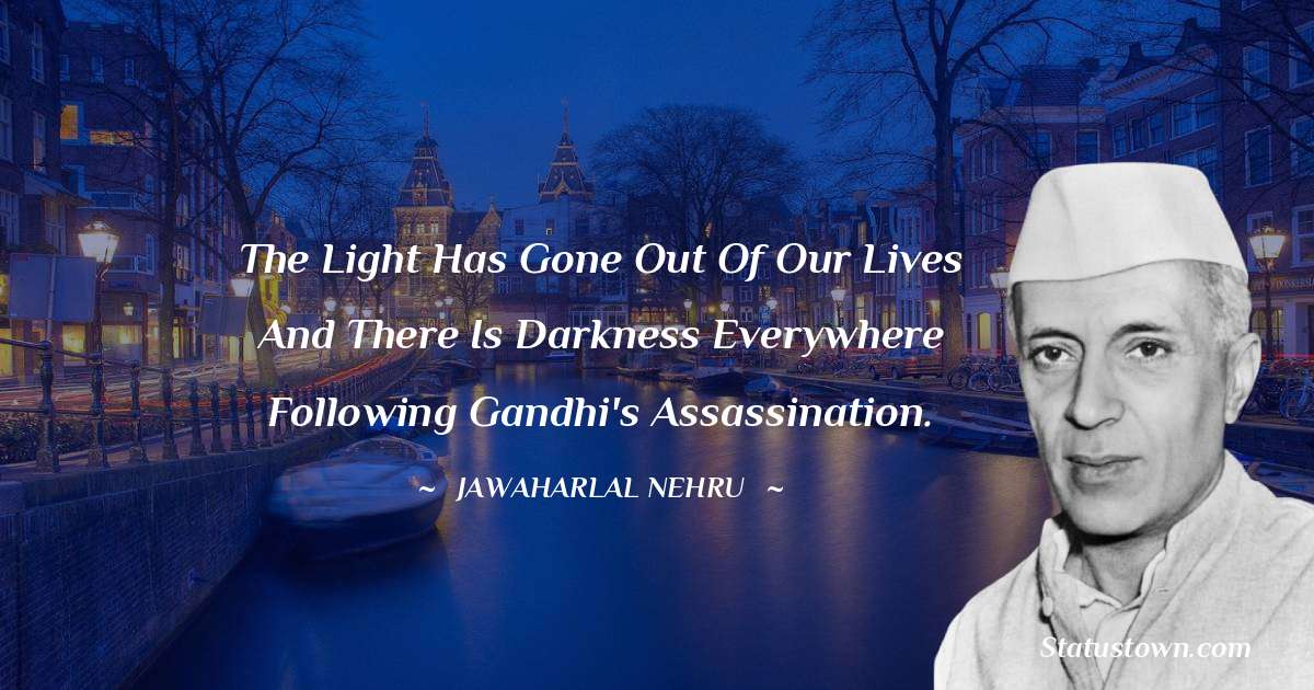 The light has gone out of our lives and there is darkness everywhere following Gandhi's assassination. - Jawaharlal Nehru quotes