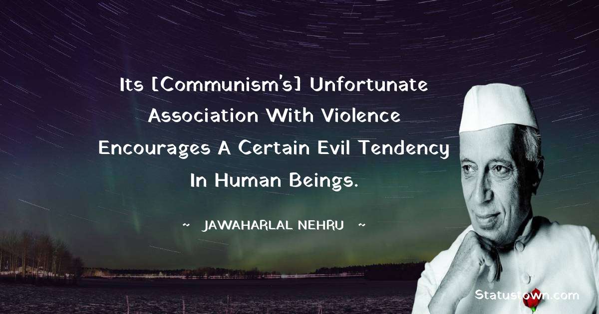Its [Communism's] unfortunate association with violence encourages a certain evil tendency in human beings. - Jawaharlal Nehru quotes
