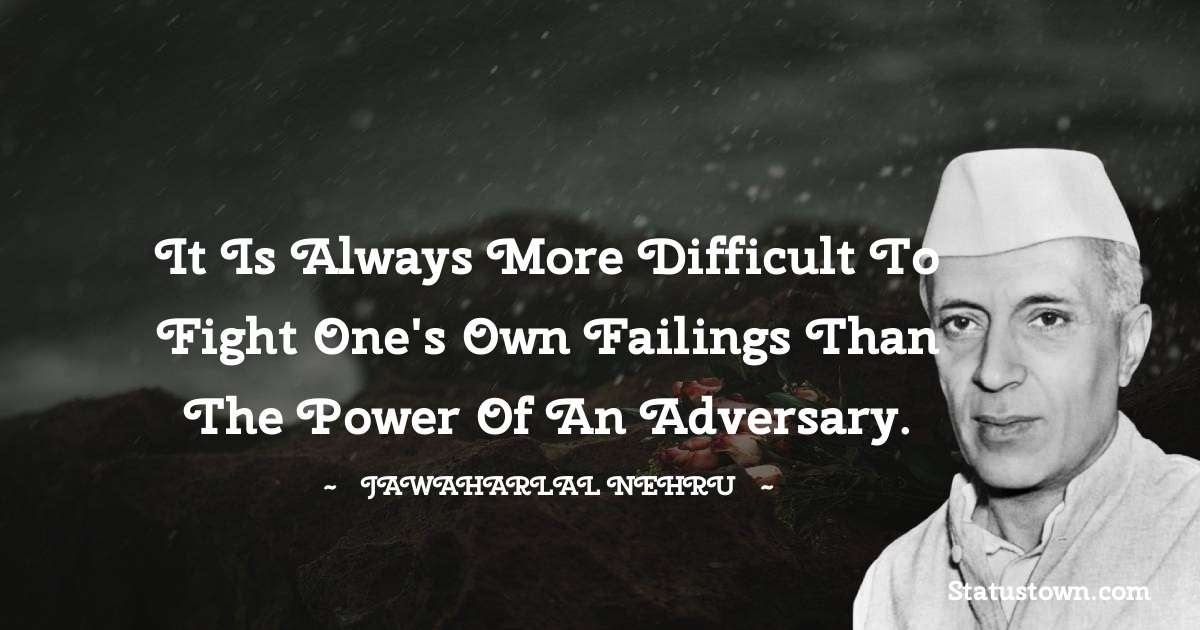 Jawaharlal Nehru Quotes - It is always more difficult to fight one's own failings than the power of an adversary.