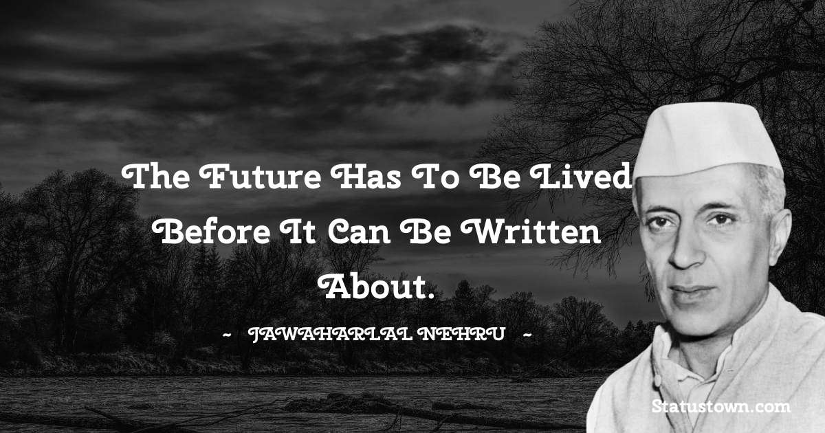 The future has to be lived before it can be written about. - Jawaharlal Nehru quotes