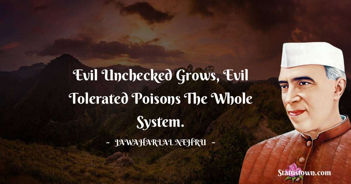 Evil unchecked grows, evil tolerated poisons the whole system. - Jawaharlal Nehru quotes