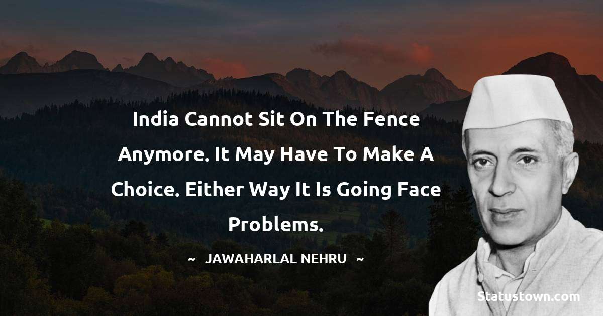 Jawaharlal Nehru Quotes - India cannot sit on the fence anymore. It may have to make a choice. Either way it is going face problems.