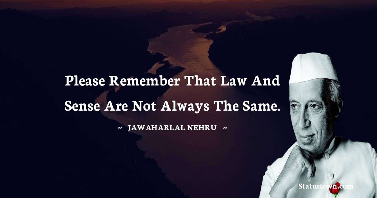 Please remember that law and sense are not always the same. - Jawaharlal Nehru quotes