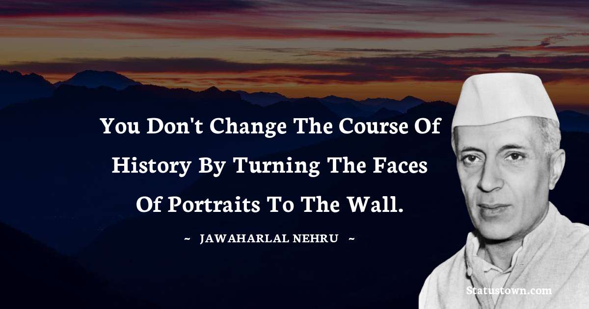 You don't change the course of history by turning the faces of portraits to the wall. - Jawaharlal Nehru quotes
