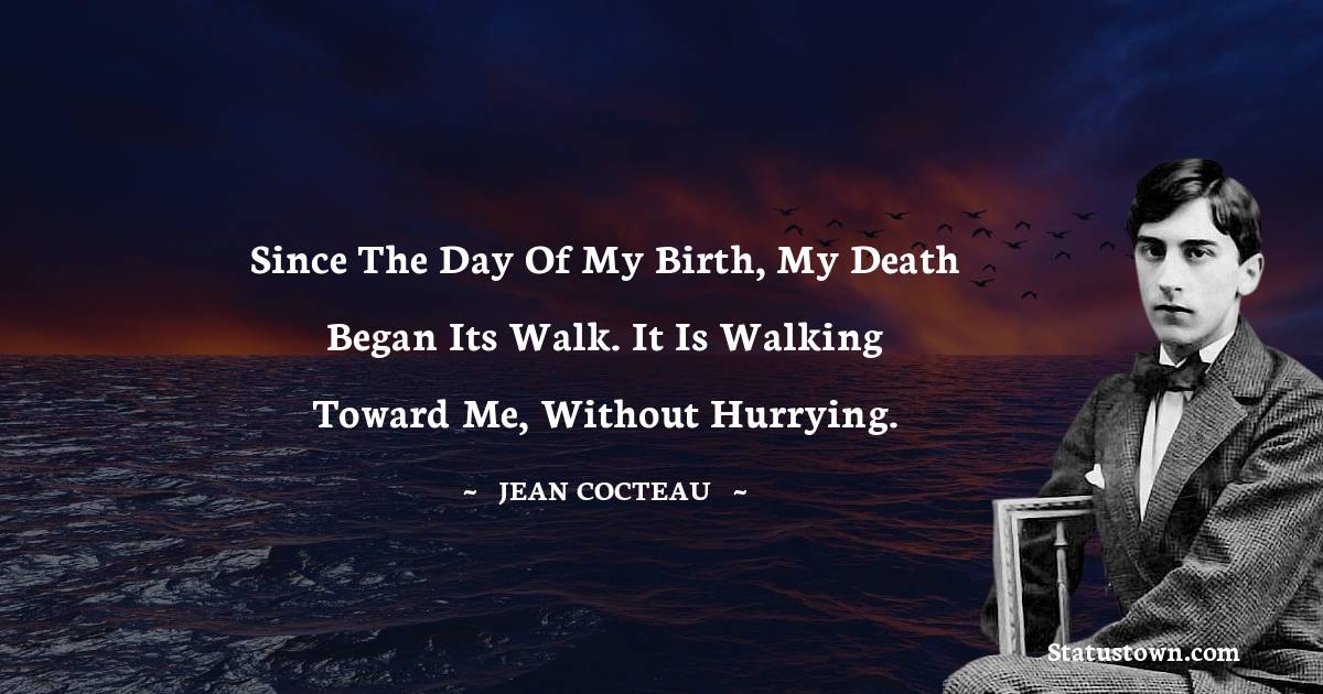 Since the day of my birth, my death began its walk. It is walking toward me, without hurrying. - Jean Cocteau quotes