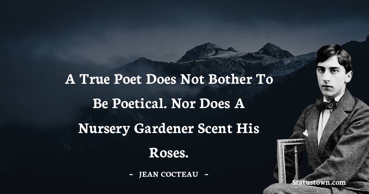 A true poet does not bother to be poetical. Nor does a nursery gardener scent his roses. - Jean Cocteau quotes