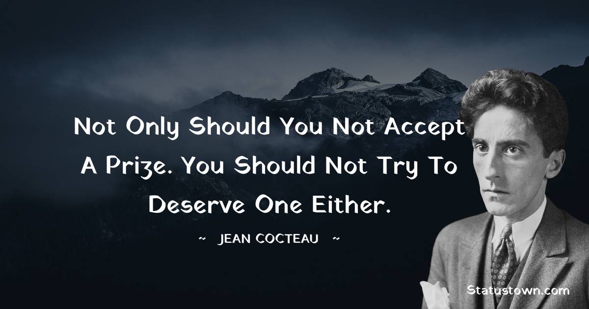 Not only should you not accept a prize. You should not try to deserve one either. - Jean Cocteau quotes
