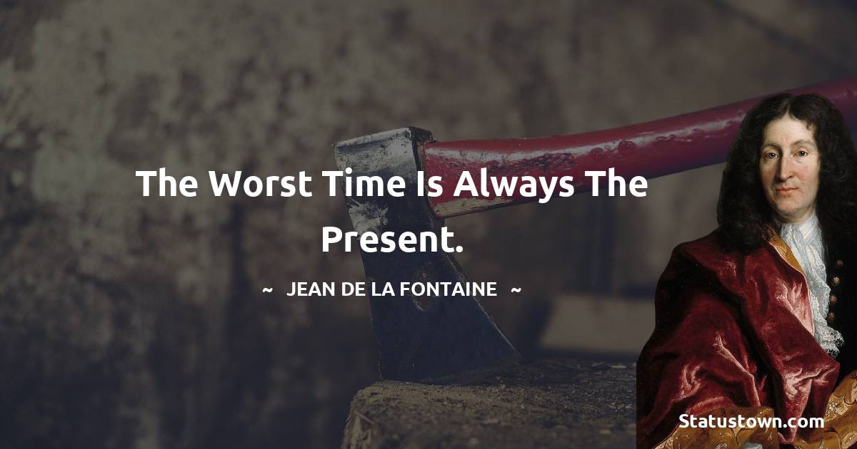 Jean de La Fontaine Quotes - The worst time is always the present.