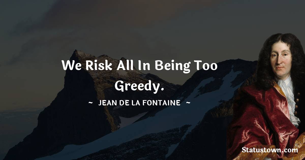 Jean de La Fontaine Quotes - We risk all in being too greedy.