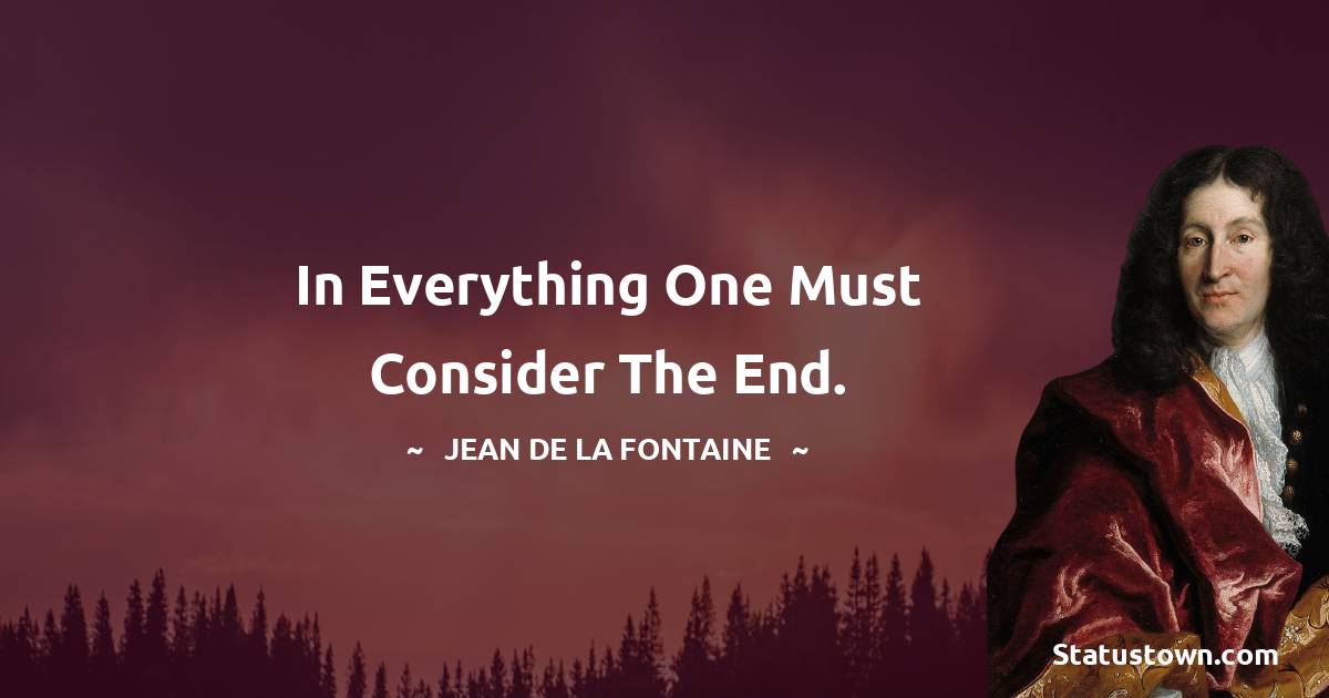 Jean de La Fontaine Quotes - In everything one must consider the end.
