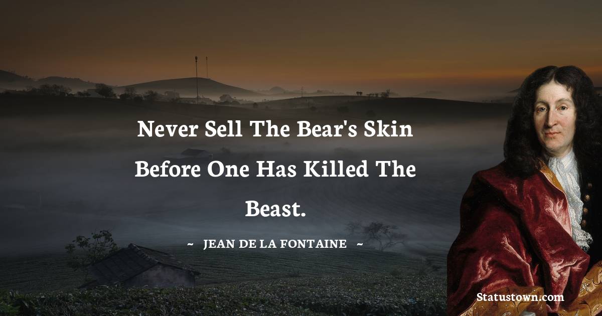 Never sell the bear's skin before one has killed the beast. - Jean de La Fontaine quotes