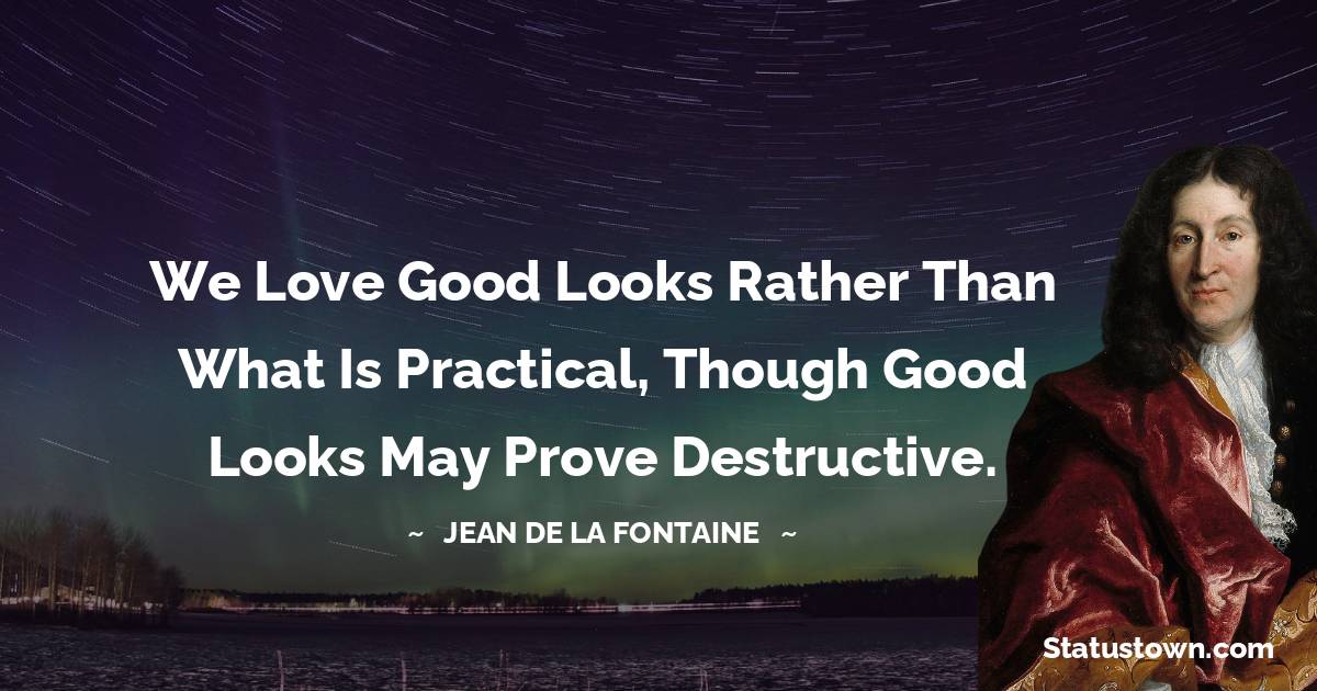 We love good looks rather than what is practical, Though good looks may prove destructive.