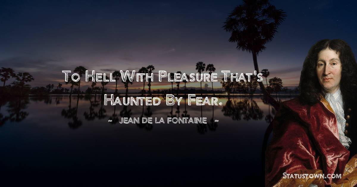 To hell with pleasure that's haunted by fear. - Jean de La Fontaine quotes