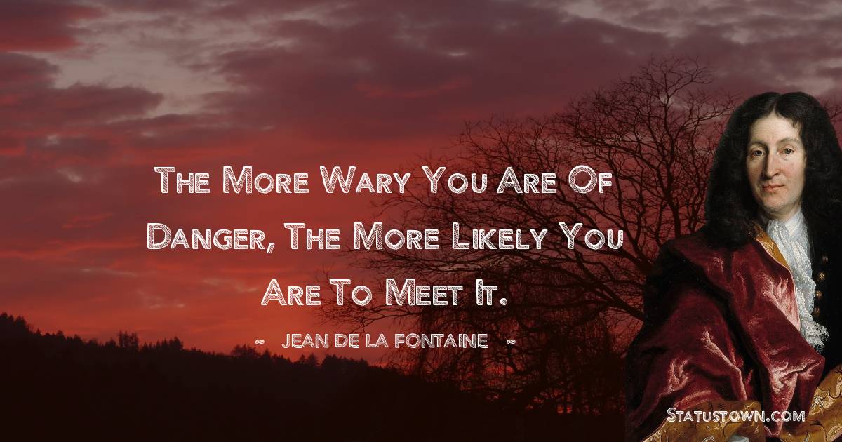 The more wary you are of danger, the more likely you are to meet it. - Jean de La Fontaine quotes