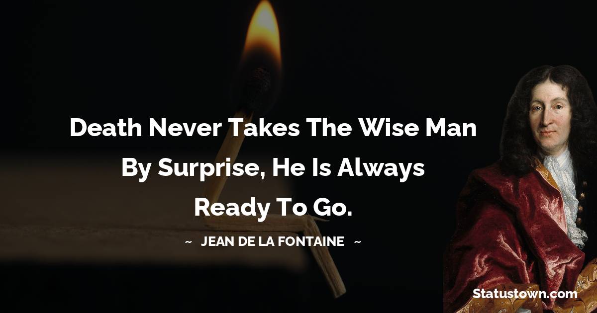 Jean de La Fontaine Quotes - Death never takes the wise man by surprise, he is always ready to go.