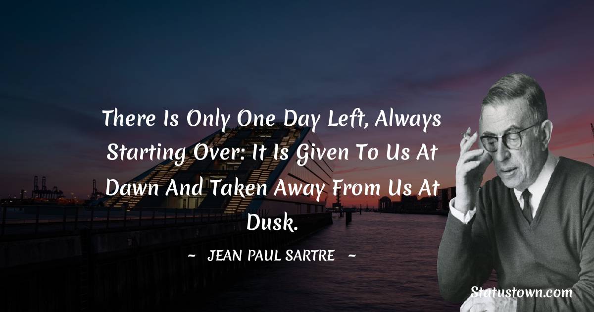 Jean-Paul Sartre Quotes - There is only one day left, always starting over: it is given to us at dawn and taken away from us at dusk.