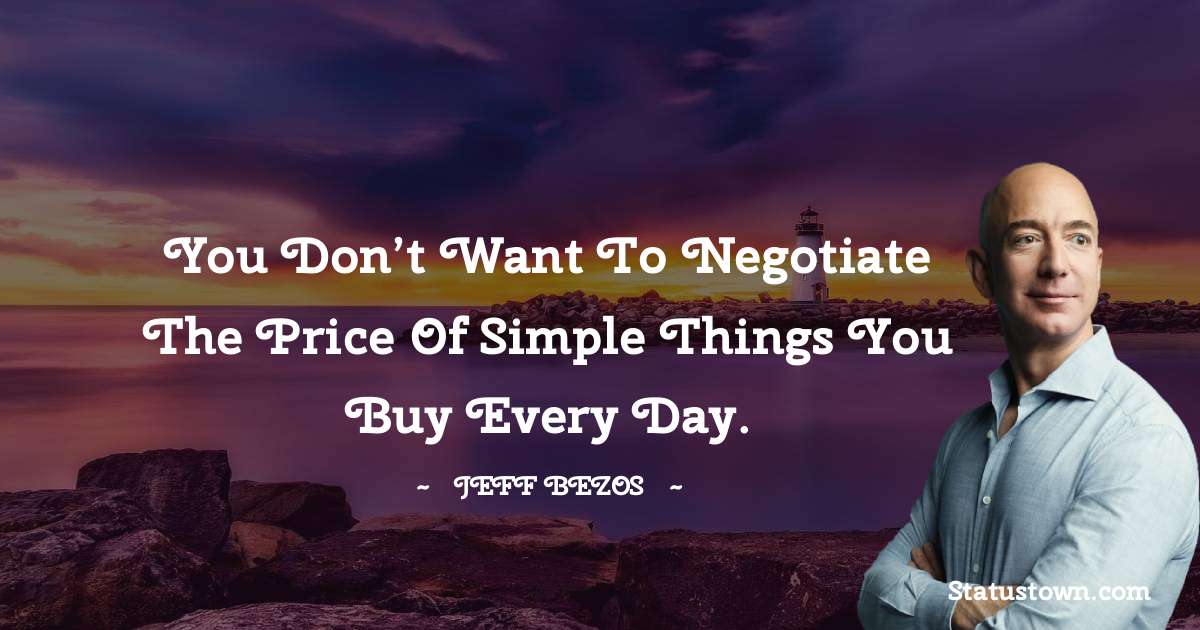 Jeff Bezos Quotes - You don’t want to negotiate the price of simple things you buy every day.