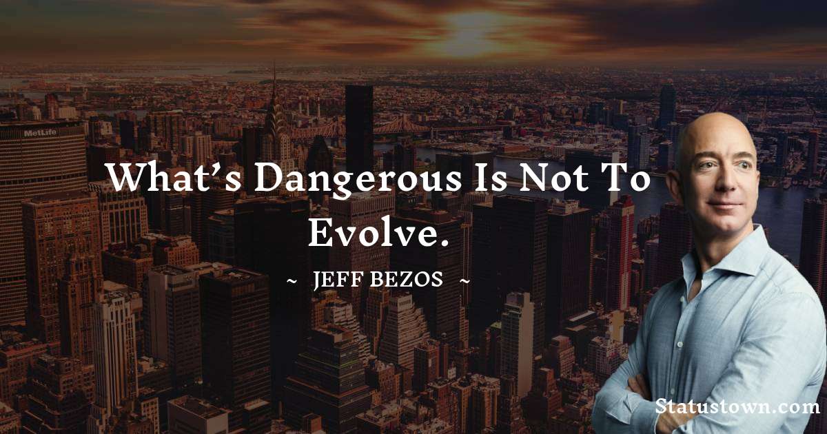 What’s dangerous is not to evolve. - Jeff Bezos quotes