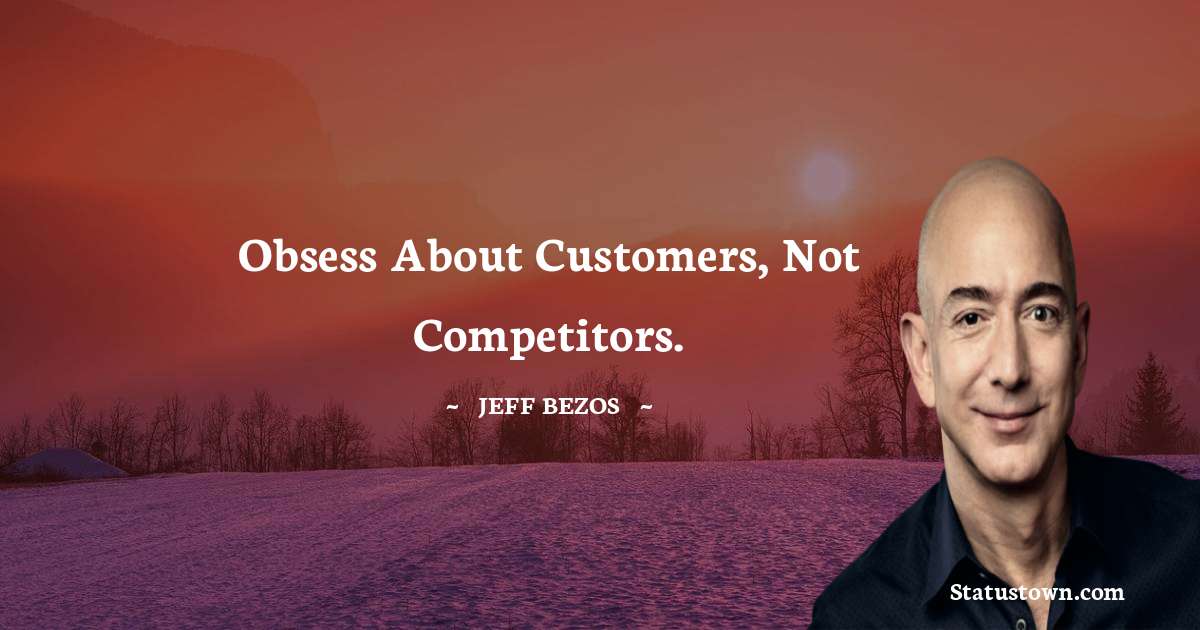 Obsess about customers, not competitors. - Jeff Bezos quotes