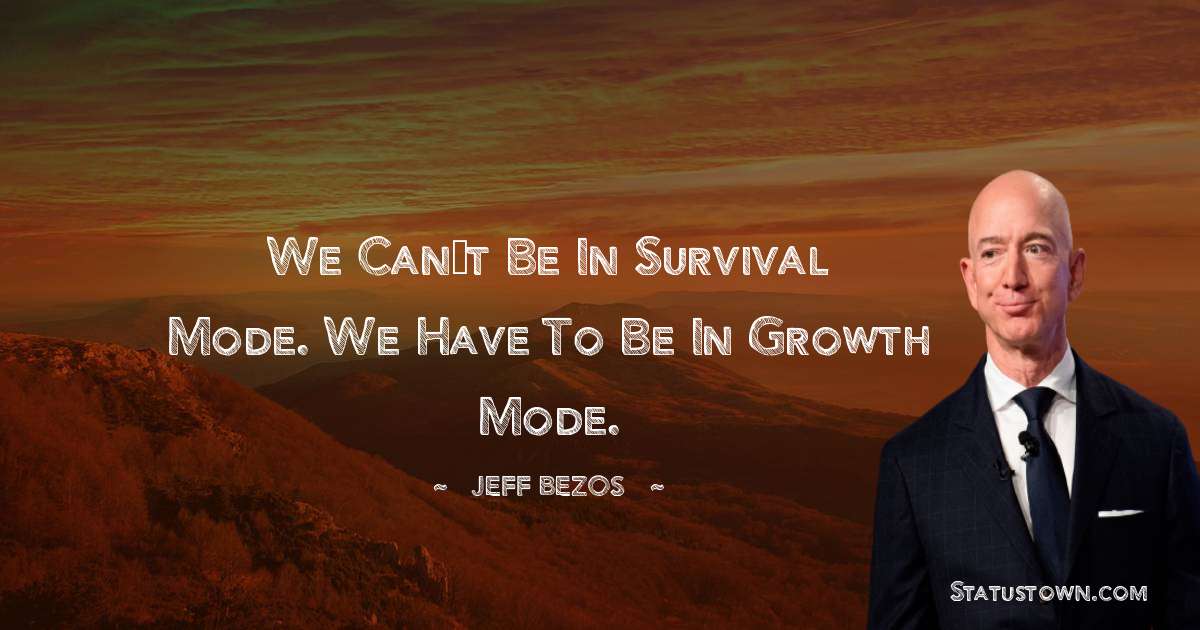Jeff Bezos Quotes - We can’t be in survival mode. We have to be in growth mode.