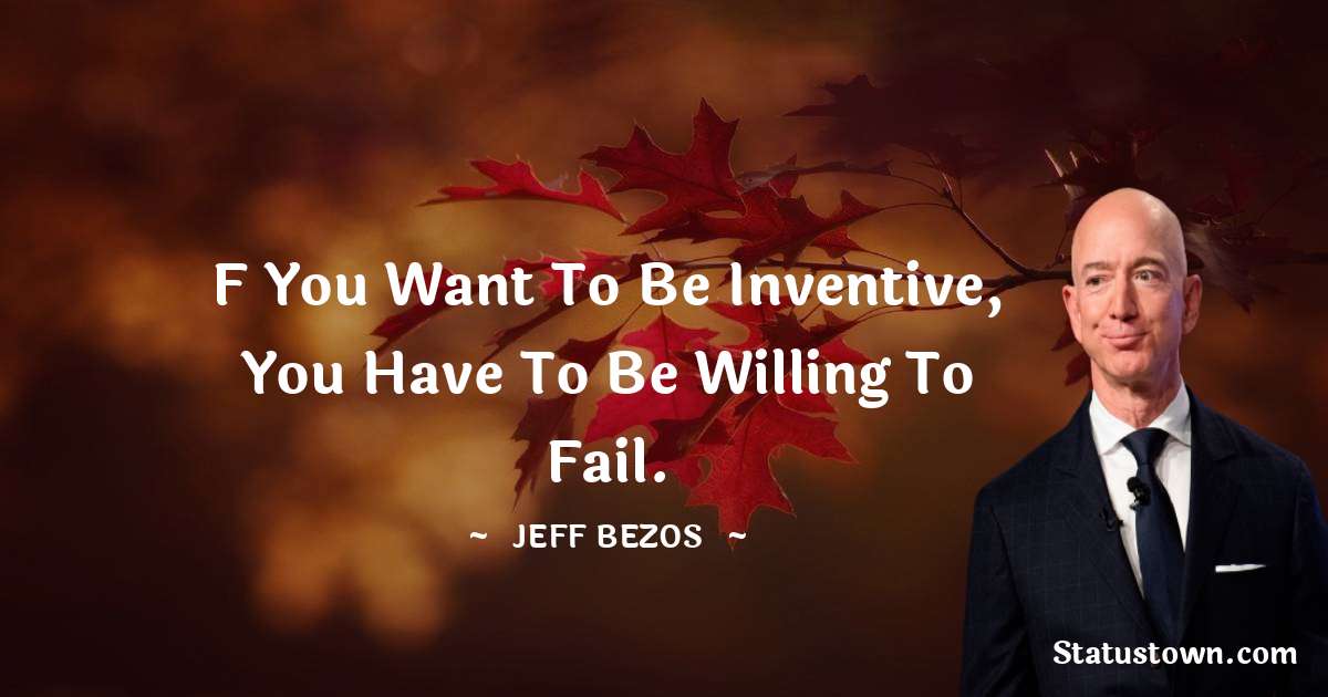 f you want to be inventive, you have to be willing to fail. - Jeff Bezos quotes