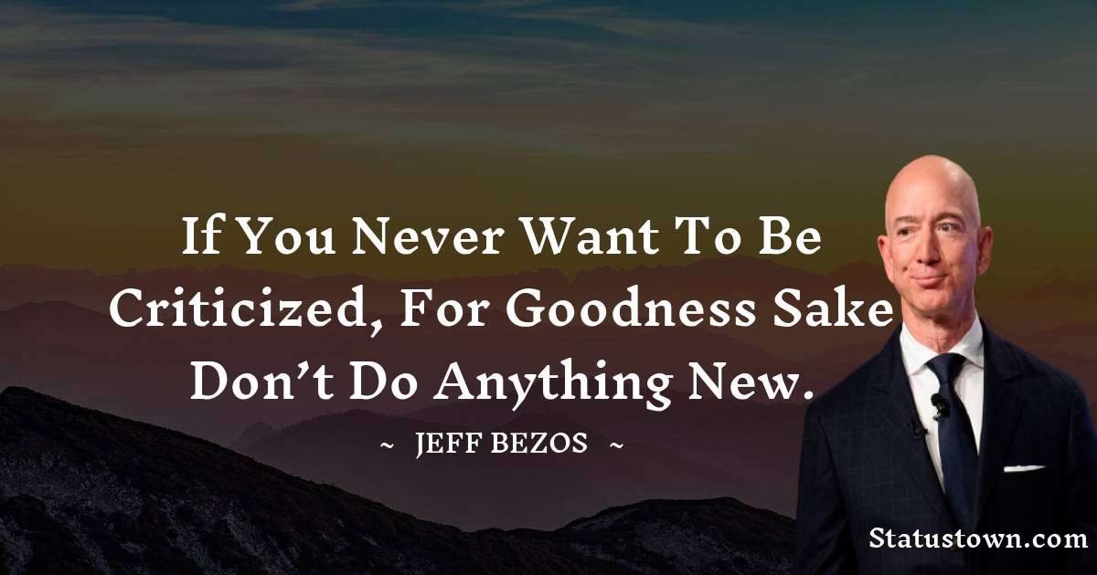 If you never want to be criticized, for goodness sake don’t do anything new. - Jeff Bezos quotes