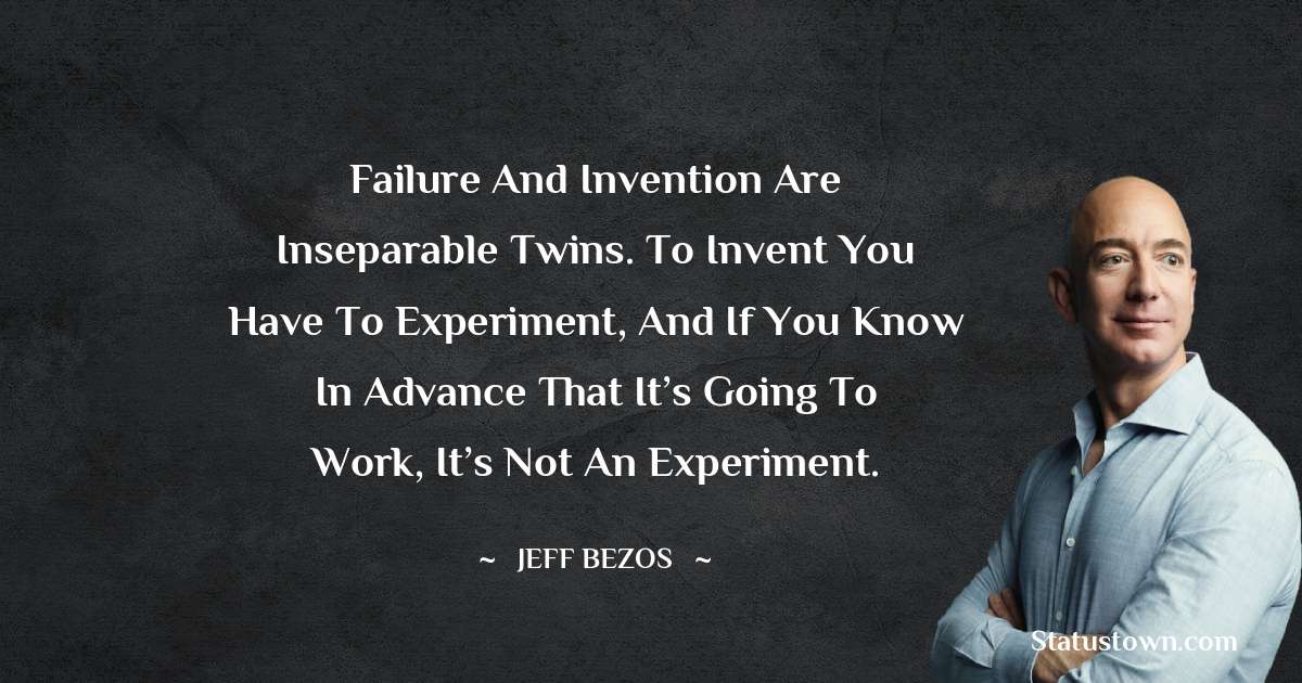 Failure and invention are inseparable twins. To invent you have to experiment, and if you know in advance that it’s going to work, it’s not an experiment. - Jeff Bezos quotes