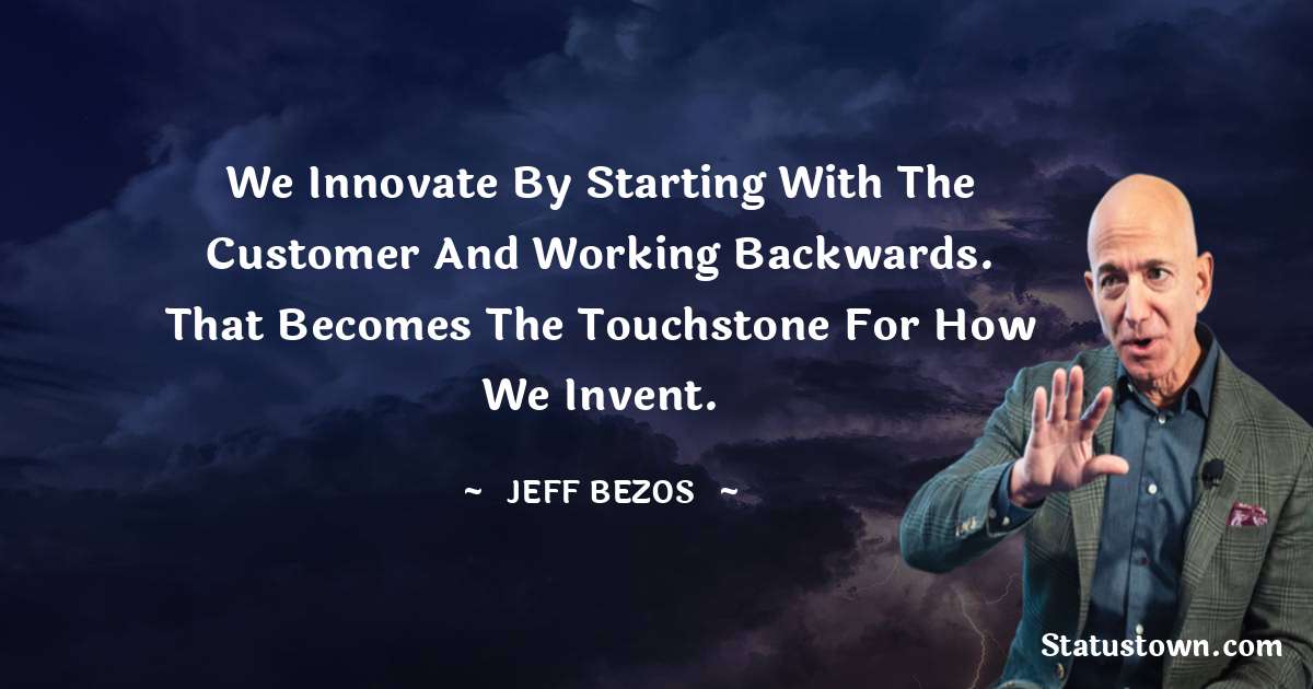 We innovate by starting with the customer and working backwards. That becomes the touchstone for how we invent. - Jeff Bezos quotes