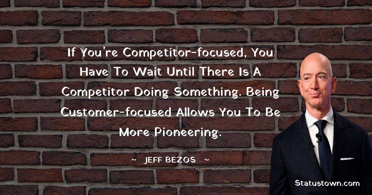 If you’re competitor-focused, you have to wait until there is a competitor doing something. Being customer-focused allows you to be more pioneering. - Jeff Bezos quotes