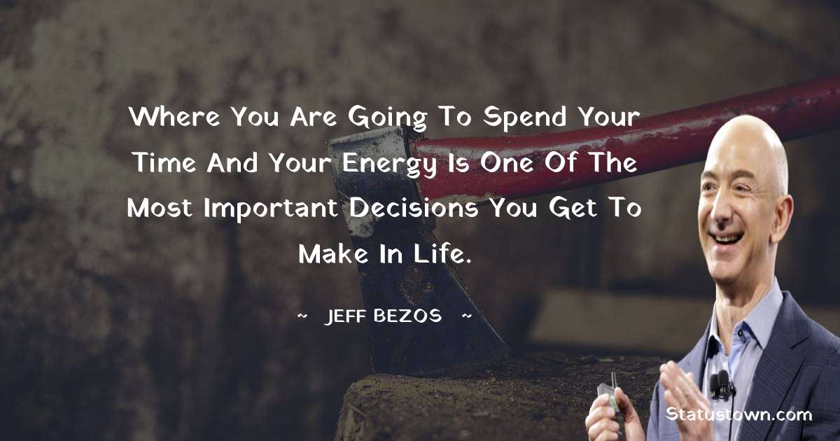 Jeff Bezos Quotes - Where you are going to spend your time and your energy is one of the most important decisions you get to make in life.