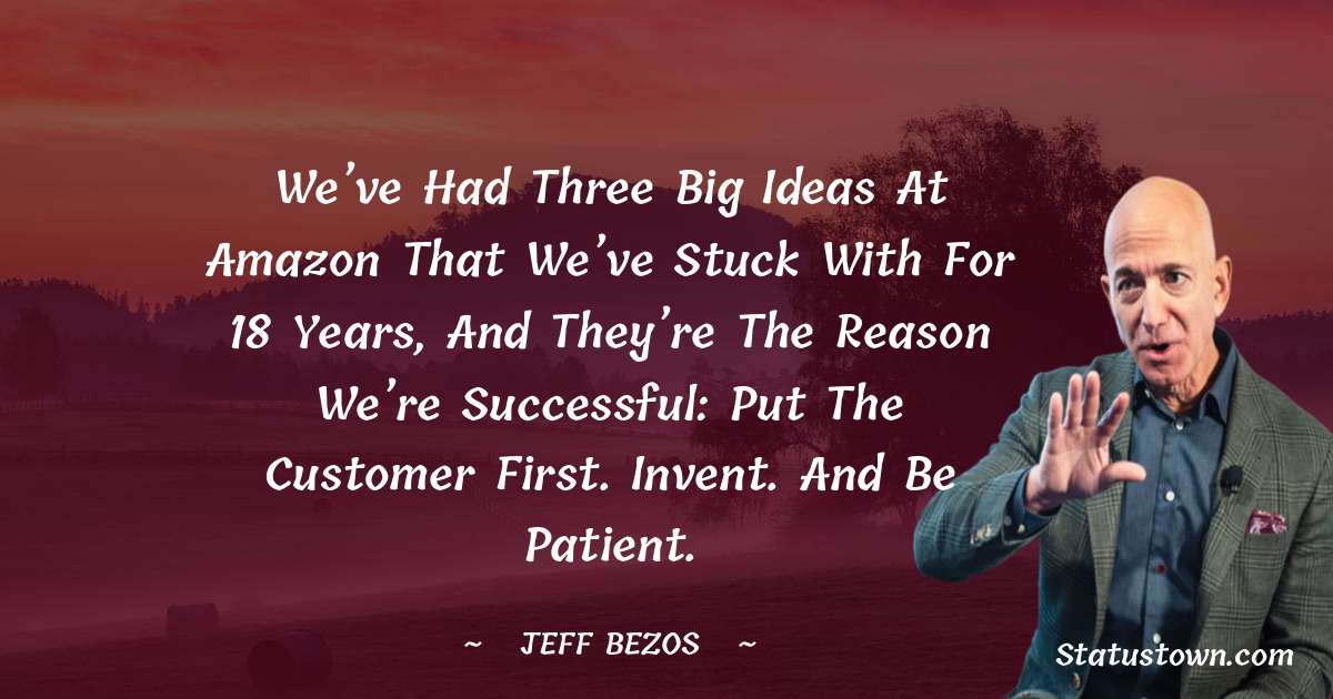 We’ve had three big ideas at Amazon that we’ve stuck with for 18 years, and they’re the reason we’re successful: Put the customer first. Invent. And be patient. - Jeff Bezos quotes