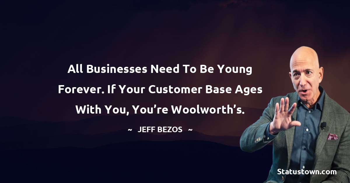 All businesses need to be young forever. If your customer base ages with you, you’re Woolworth’s. - Jeff Bezos quotes