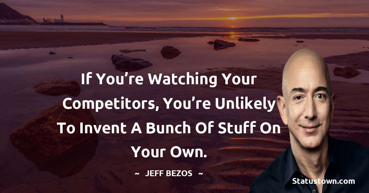 Jeff Bezos Quotes - If you’re watching your competitors, you’re unlikely to invent a bunch of stuff on your own.