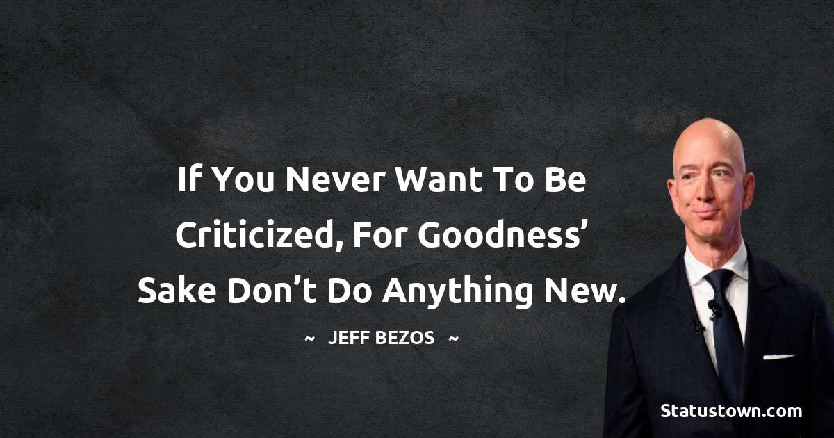 Jeff Bezos Quotes - If you never want to be criticized, for goodness’ sake don’t do anything new.
