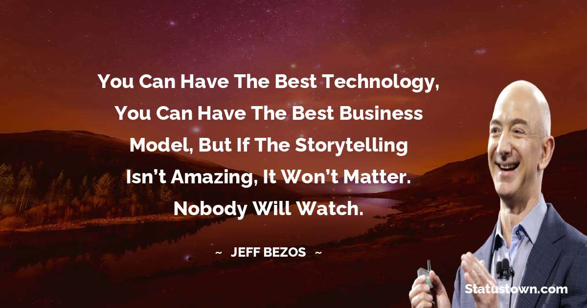 You can have the best technology, you can have the best business model, but if the storytelling isn’t amazing, it won’t matter. Nobody will watch. - Jeff Bezos quotes