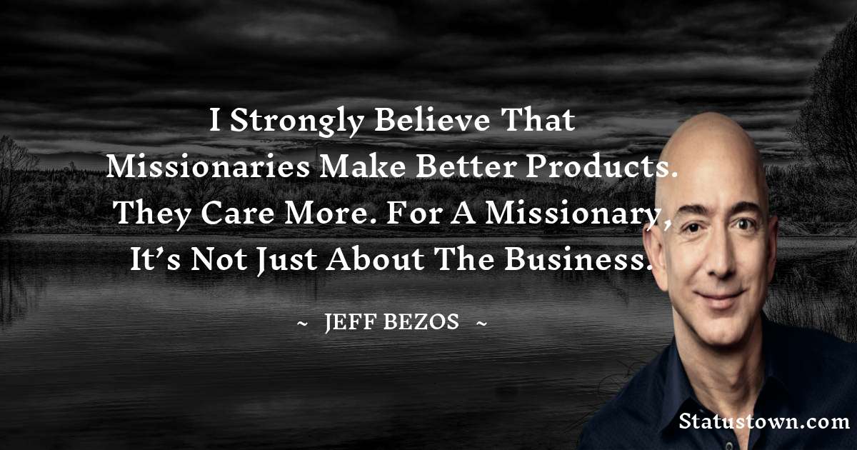 I strongly believe that missionaries make better products. They care more. For a missionary, it’s not just about the business. - Jeff Bezos quotes