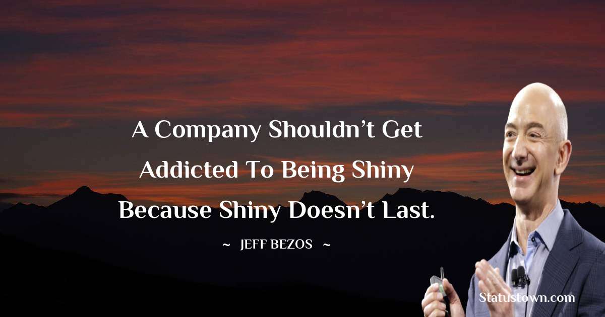 Jeff Bezos Quotes - A company shouldn’t get addicted to being shiny because shiny doesn’t last.