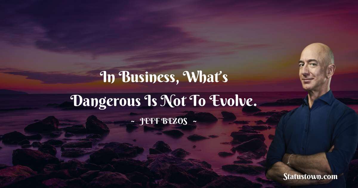 In business, what’s dangerous is not to evolve.