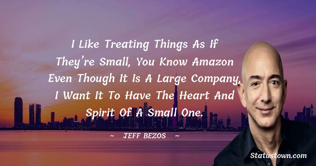I like treating things as if they’re small, you know Amazon even though it is a large company, I want it to have the heart and spirit of a small one. - Jeff Bezos quotes