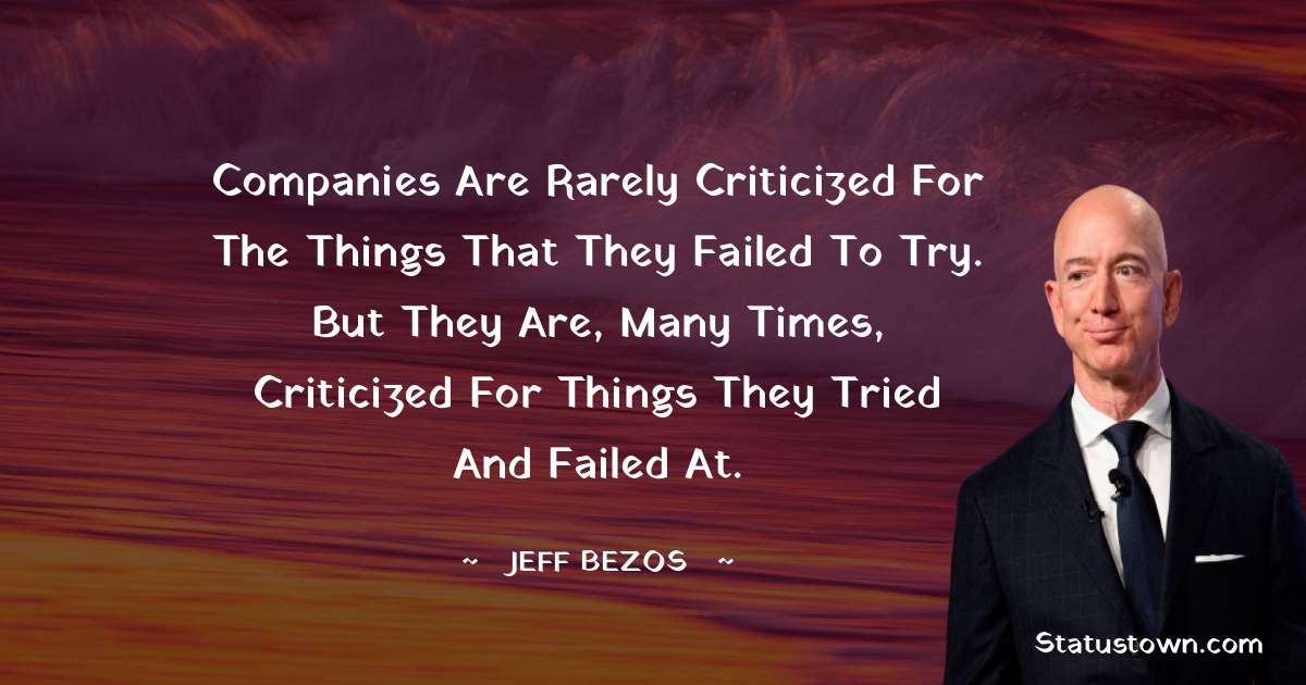 Jeff Bezos Quotes - Companies are rarely criticized for the things that they failed to try. But they are, many times, criticized for things they tried and failed at.