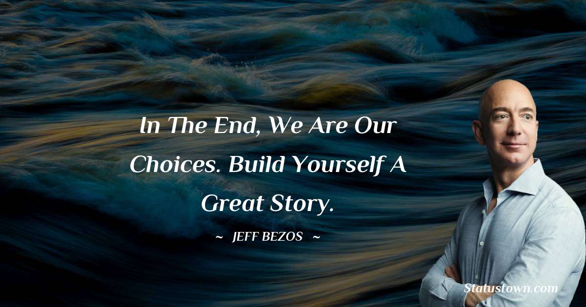 In the end, we are our choices. Build yourself a great story. - Jeff Bezos quotes