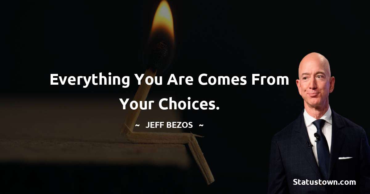 Jeff Bezos Quotes - Everything you are comes from your choices.