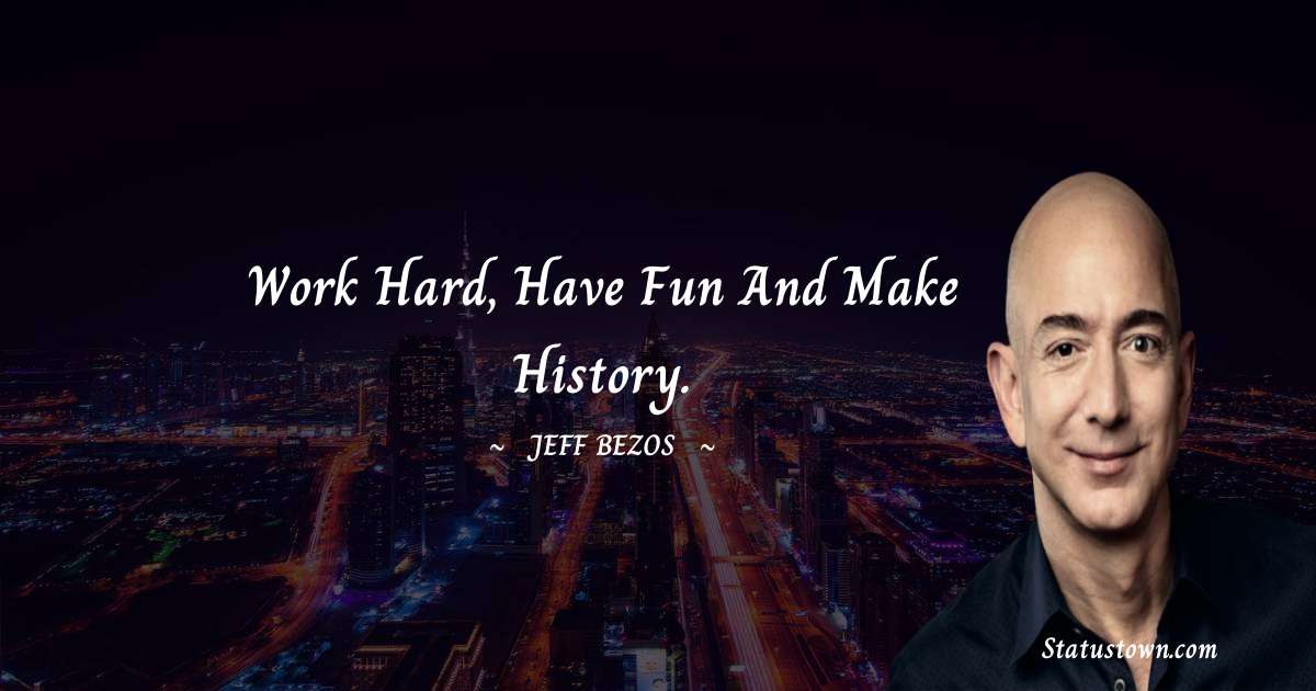 Jeff Bezos Quotes - Work hard, have fun and make history.